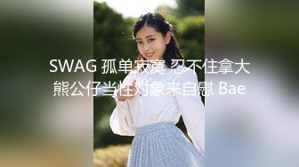 SWAG 孤单寂寞 忍不住拿大熊公仔当性对象来自慰 Bae