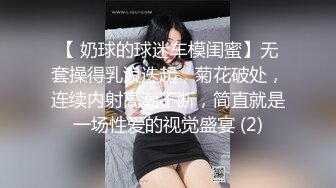 【 奶球的球迷车模闺蜜】无套操得乳浪迭起，菊花破处，连续内射高潮不断，简直就是一场性爱的视觉盛宴 (2)