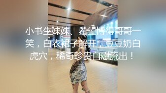 小书生妹妹、希望博得哥哥一笑，白衣裙子解开，豆豆奶白虎穴，稀奇珍贵自慰流出！