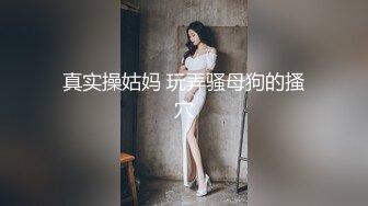 真实操姑妈 玩弄骚母狗的搔穴