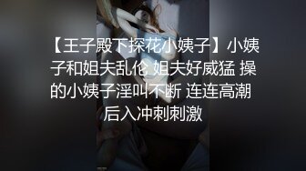 【王子殿下探花小姨子】小姨子和姐夫乱伦 姐夫好威猛 操的小姨子淫叫不断 连连高潮 后入冲刺刺激