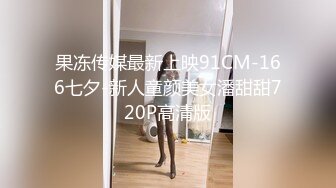 果冻传媒最新上映91CM-166七夕-新人童颜美女潘甜甜720P高清版