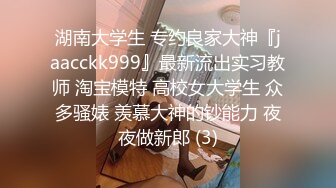 湖南大学生 专约良家大神『jaacckk999』最新流出实习教师 淘宝模特 高校女大学生 众多骚婊 羡慕大神的钞能力 夜夜做新郎 (3)