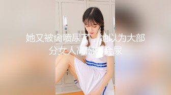 她又被肏喷尿了，她以为大部分女人高潮都会尿