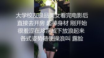 大学校友极品美女看完电影后直接去开房 超棒身材 刚开始很羞涩在J8淫威下放浪起来 各式姿势随便操浪叫 露脸