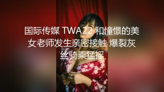 国际传媒 TWA22 和憧憬的美女老师发生亲密接触 爆裂灰丝骑乘猛摇