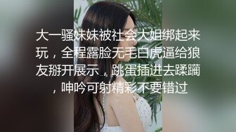 大一骚妹妹被社会大姐绑起来玩，全程露脸无毛白虎逼给狼友掰开展示，跳蛋插进去蹂躏，呻吟可射精彩不要错过