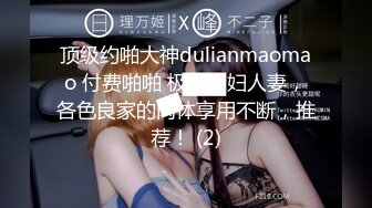 顶级约啪大神dulianmaomao 付费啪啪 极品少妇人妻，各色良家的肉体享用不断，推荐！ (2)