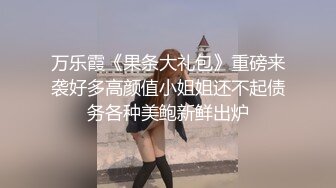 万乐霞《果条大礼包》重磅来袭好多高颜值小姐姐还不起债务各种美鲍新鲜出炉