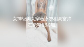 女神级美女穿著泳衣和高富帅在豪宅里啪啪.