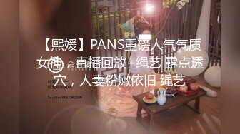 【熙媛】PANS重磅人气气质女神，直播回放+绳艺 露点透穴，人妻粉嫩依旧 绳艺