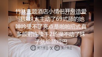 竹林主题酒店小情侣开房造爱骚妹妹太主动了69式舔的她呻吟受不了亮点是啪啪招式真多颜射连续干2场操不动了妹子就给舔鸡巴