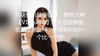 八块腹肌健身猛男，推特大神【V10turbo】屌大活猛爆肏极品反差女神，小母狗叫的一个比一个惨