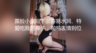 露脸小骚妞下面容易水润、特爱吃我的棒子，啪啪表情到位