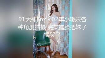 91大神jinx - 02年小嫩妹各种角度拍摄 完美露脸把妹子操哭了