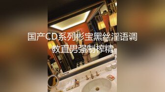 国产CD系列彬宝黑丝淫语调教直男强制榨精