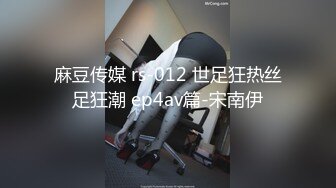 麻豆传媒 rs-012 世足狂热丝足狂潮 ep4av篇-宋南伊