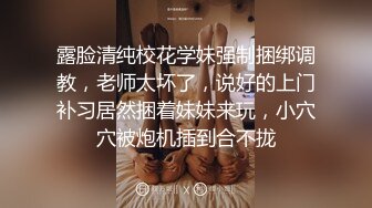 露脸清纯校花学妹强制捆绑调教，老师太坏了，说好的上门补习居然捆着妹妹来玩，小穴穴被炮机插到合不拢