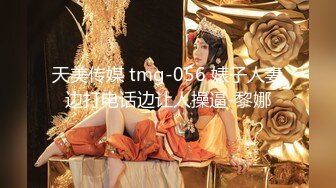 天美传媒 tmg-056 婊子人妻边打电话边让人操逼-黎娜