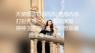 天使颜值TS顾松松 性感内衣打扮秀撸一发 白皙的美腿，婷婷玉立的乳头 都好想舔遍她全身 巨诱惑！