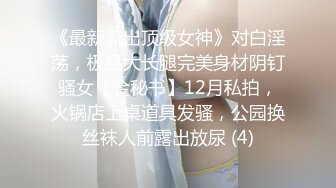 《最新流出顶级女神》对白淫荡，极品大长腿完美身材阴钉骚女【金秘书】12月私拍，火锅店上桌道具发骚，公园换丝袜人前露出放尿 (4)