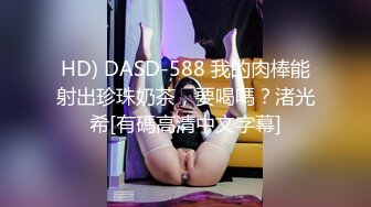 HD) DASD-588 我的肉棒能射出珍珠奶茶，要喝嗎？渚光希[有碼高清中文字幕]