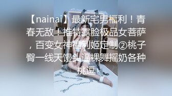 【nainai】最新宅男福利！青春无敌！推特露脸极品女菩萨，百变女神福利姬定制②桃子臀一线天馒头逼裸舞摇奶各种挑逗