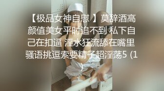 【极品女神自慰 】莫辞酒高颜值美女平时追不到 私下自己在扣逼 淫水狂流舔在嘴里 骚语挑逗索要精子超淫荡5 (1)