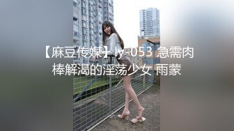 【麻豆传媒】ly-053 急需肉棒解渴的淫荡少女 雨蒙