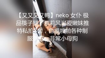 【又又又又鸭】neko 女仆 极品筷子腿，萝莉风可爱嫩妹推特私拍8套，自摸啪啪各种制服诱惑，非常小母狗