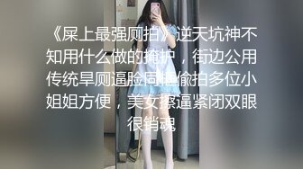 《屎上最强厕拍》逆天坑神不知用什么做的掩护，街边公用传统旱厕逼脸同框偸拍多位小姐姐方便，美女擦逼紧闭双眼很销魂