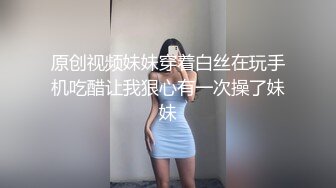 原创视频妹妹穿着白丝在玩手机吃醋让我狠心有一次操了妹妹