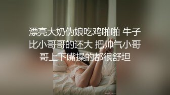 漂亮大奶伪娘吃鸡啪啪 牛子比小哥哥的还大 把帅气小哥哥上下嘴操的都很舒坦