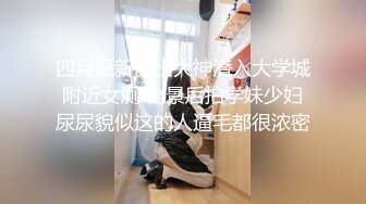 四月最新流出大神潜入大学城附近女厕 全景后拍学妹少妇尿尿貌似这的人逼毛都很浓密