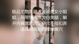 极品尤物风骚大波浪美女小姐姐，吊带情趣装大白美腿，解开内裤露肥穴，掰穴手指扣弄，道具假屌抽插撑爆嫩穴