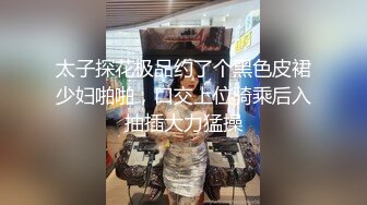 太子探花极品约了个黑色皮裙少妇啪啪，口交上位骑乘后入抽插大力猛操