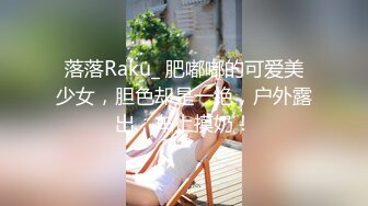 落落Raku_ 肥嘟嘟的可爱美少女，胆色却是一绝，户外露出，车上摸奶！