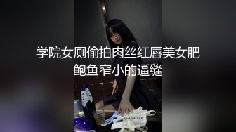 学院女厕偷拍肉丝红唇美女肥鲍鱼窄小的逼缝