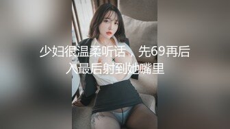 少妇很温柔听话，先69再后入最后射到她嘴里