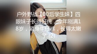 户外野战【00后学生妹】四眼妹子长得好纯，今年刚满18岁，紧身牛仔裤，长得太嫩了 (2)