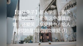 【強壯兔子】新人学生，刚下海就被狂干，我靠这个是真的嫩，还爱笑，享受其中，给人感觉她是真的喜欢做爱 (7)