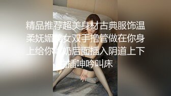 精品推荐超美身材古典服饰温柔妩媚美女双手撸管做在你身上给你吃奶后面插入阴道上下抽插呻吟叫床