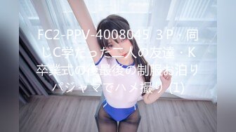 FC2-PPV-4008045 ３P・同じC学だった二人の友達・K卒業式の後最後の制服お泊りパジャマでハメ撮り (1)