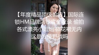 【年度精品顶级偷拍】国际连锁HM品牌店抄底全收录 偷拍各式漂亮小姐姐 碎花裙无内这是方便野战吗