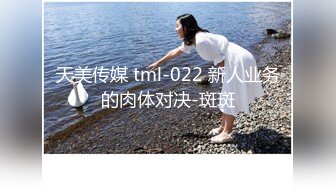 天美传媒 tml-022 新人业务的肉体对决-斑斑