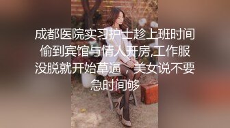 成都医院实习护士趁上班时间偷到宾馆与情人开房,工作服没脱就开始草逼，美女说不要急时间够