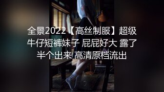 全景2022【高丝制服】超级牛仔短裤妹子 屁屁好大 露了半个出来 高清原档流出