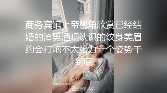 商务宾馆上帝视角欣赏已经结婚的渣男酒吧认识的纹身美眉约会打炮不太给力一个姿势干到底