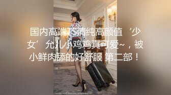 国内高端TS清纯高颜值‘少女’允儿小鸡鸡真可爱~，被小鲜肉舔的好舒服 第二部！