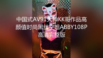 中国式AV91大神KK哥作品高颜值时尚黑丝空姐ABBY108P高清完整版